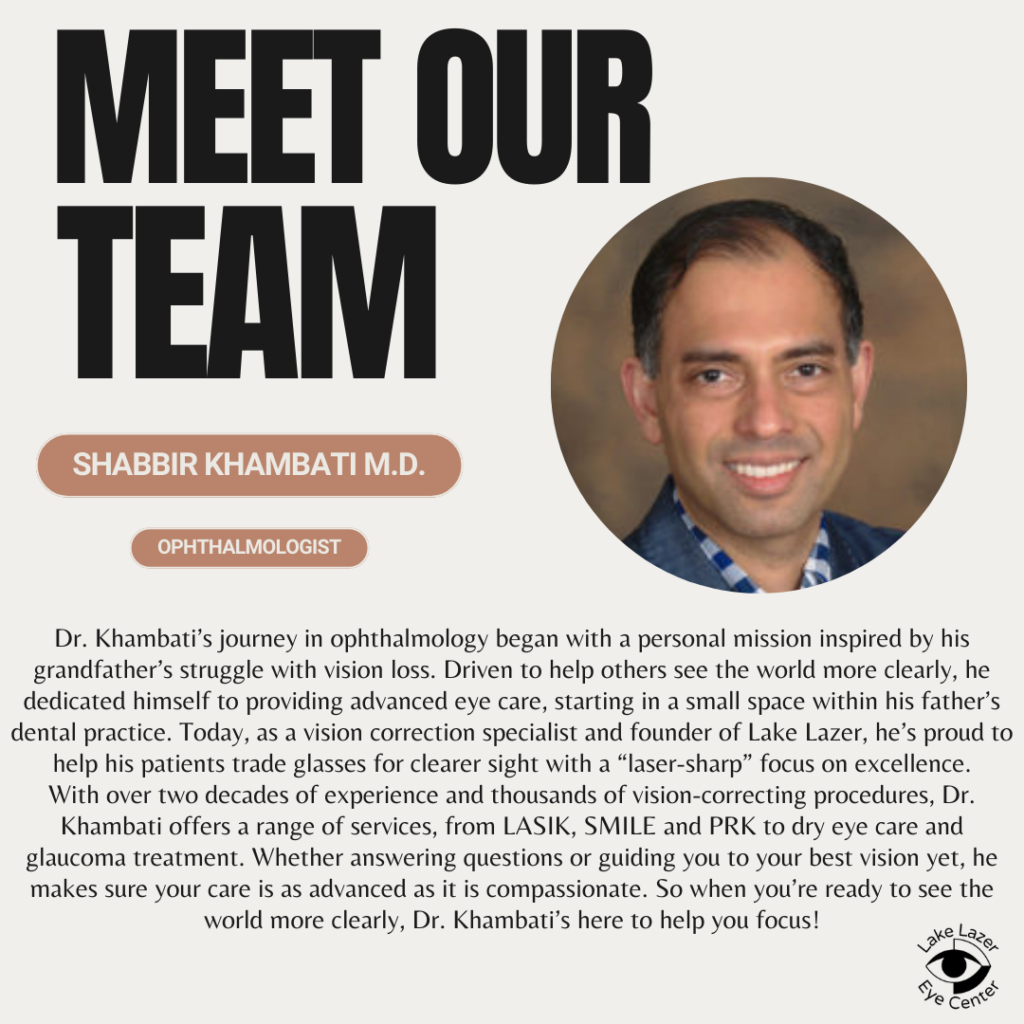 Dr. Khambati's Journey in ophthalmology began with a personal mission inspired by his grandfather's struggle with vision loss. Driven to help others see the world more clearly, he dedicated himself to providing advanced eye care, starting in a small space within his father's dental practice. Today, as a vision correction specialist and founder of Lake Lazer, he's proud to help his patients trade glasses for clearer sight with a "laser-sharp" focus on excellence. With over two decades of experience, and thousands of vision-correcting procedures, Dr. Khambati offers a range of services from LASIK, SMILE, and PRK to dry eye care and glaucoma treatment. Whether answering questions or guiding you to your best vision yet, he makes sure your care is as advanced as it is compassionate. So when you're ready to see the world more clearly, Dr. Khambati's here to help you focus!