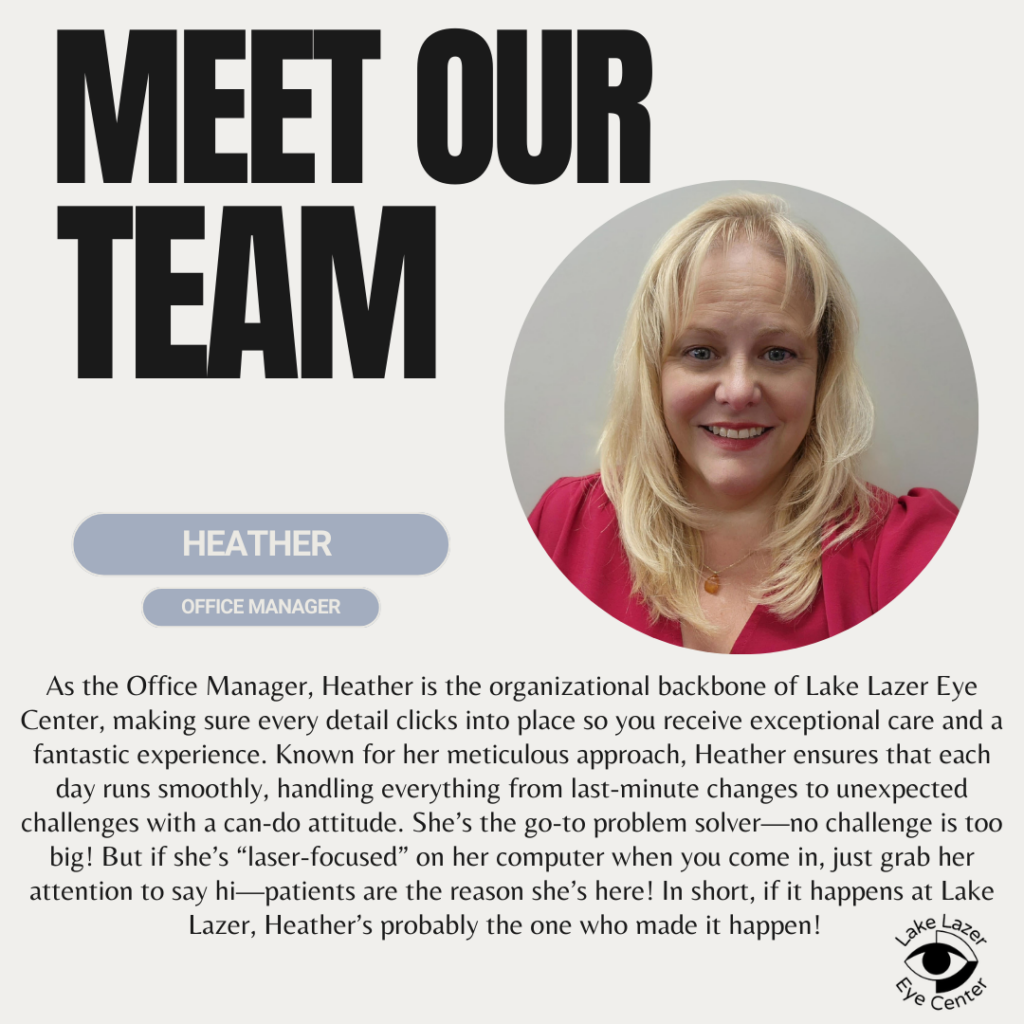 As the Office Manager, Heather is the organizational backbone of Lake Lazer Eye Center, making sur eveery detail clicks into place so you receive exceptional care and a fantastic experience. Known for her meticulous approach, Heather ensures that each day runs smoothly, handling everything from last-minute changes to unexpected challenges with a can-do attitude. She's the go-to problem solver - no challenge is too big! But if she's "laser-focused" on her computer when you come in, just grab her attention to say hi - patients are the reason she's here! In short, if it happens at Lake Lazer, Heather's probably the one who made it happen!