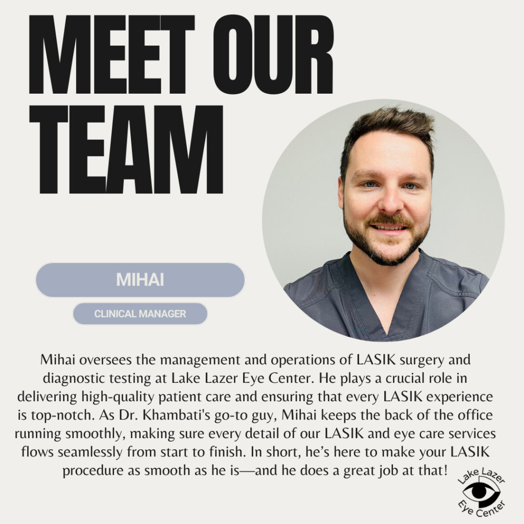 Mihai oversees the management and operations of LASIK surgery and diagnostic testing at Lake Lazer Eye Center. He plays a crucial role in delivering high-quality patient care and ensuring that every LASIK experience is top-notch. As Dr. Khambati's go-to buy, Mihai keeps the back of the office running smoothly, making sure every detail of our LASIK and eye care services slows seamlessly from start to finish. In short, he's here to make your LASIK procedure as smooth as he is - and he does a great job at that!