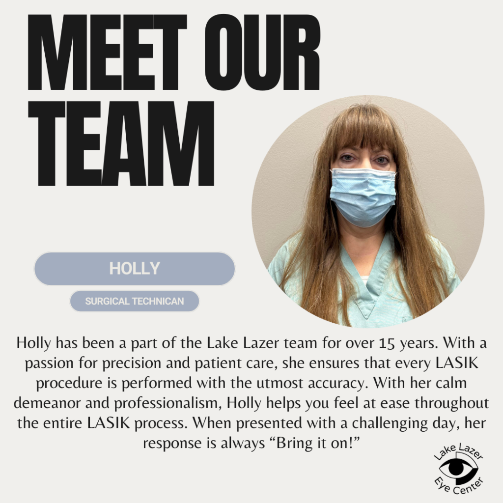 Holly has been a part of the Lake Lazer team for over 15 years. With a passion for precision and patient care, she ensures that every LASIK procedure is performed with the utmost accuracy. With her calm demeanor and professionalism, Holly helps you feel at ease throughout the entire LASIK process. When presented with a challenging day, her response is always "Bring it on!"